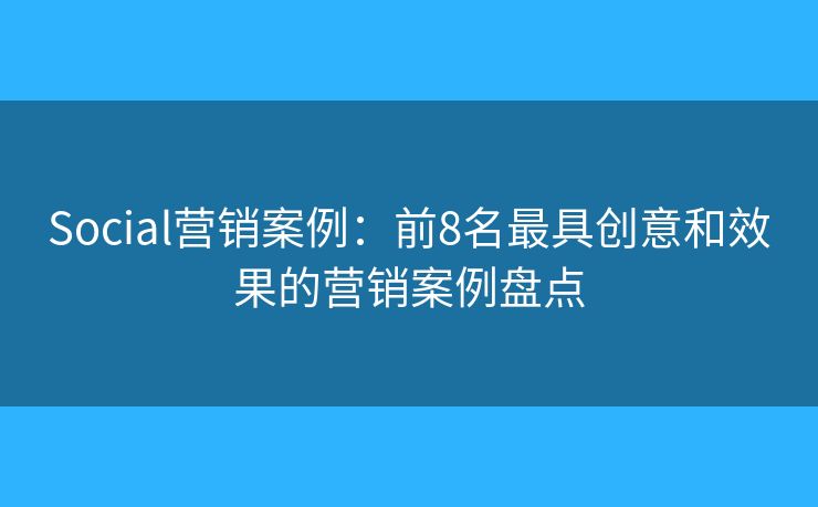 Social营销案例:前8名最具创意和效果的营销案例盘点 Social营销案例:前8名最具创意和效果的营销案例盘点