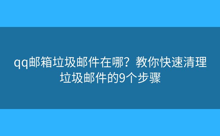 qq邮箱垃圾邮件在哪?教你快速清理垃圾邮件的9个步骤 qq邮箱垃圾邮件在哪?教你快速清理垃圾邮件的9个步骤