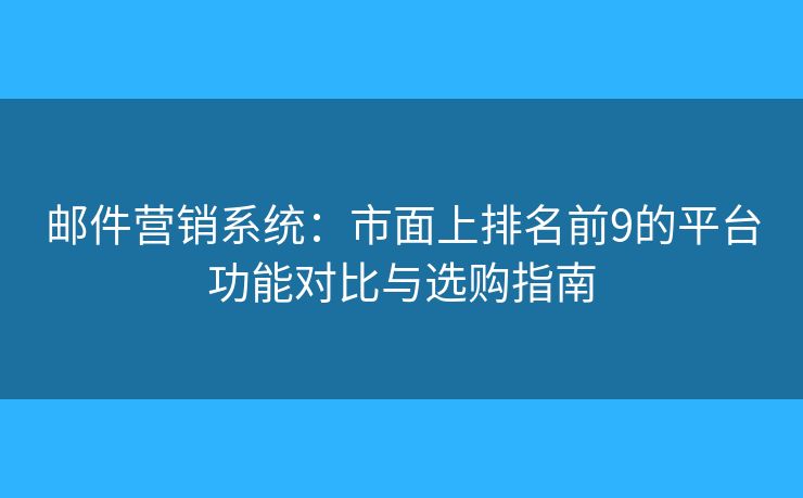 邮件营销系统：市面上排名前9的平台功能对比与选购指南