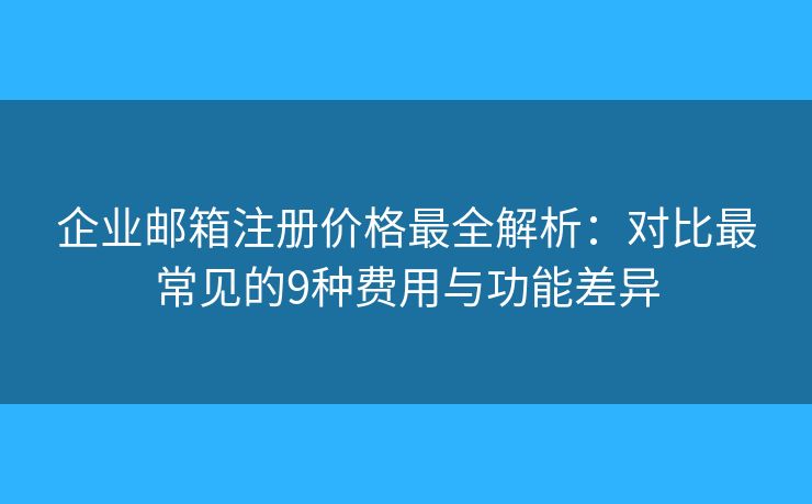 企业邮箱注册价格最全解析:对比最常见的9种费用与功能差异 企业邮箱注册价格最全解析:对比最常见的9种费用与功能差异