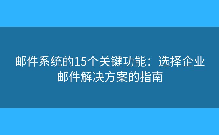 邮件系统的15个关键功能：选择企业邮件解决方案的指南