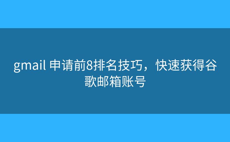 gmail 申请前8排名技巧，快速获得谷歌邮箱账号