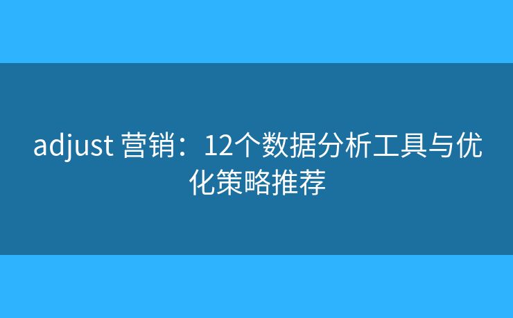adjust 营销：12个数据分析工具与优化策略推荐