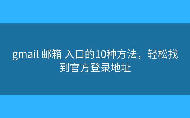 gmail 邮箱 入口的10种方法，轻松找到官方登录地址