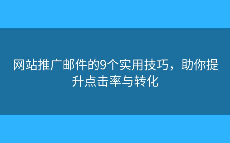 网站推广邮件的9个实用技巧，助你提升点击率与转化