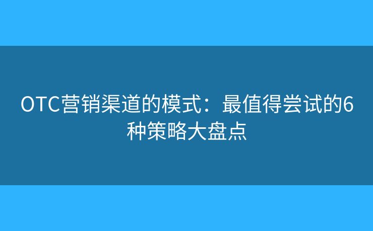 OTC营销渠道的模式：最值得尝试的6种策略大盘点