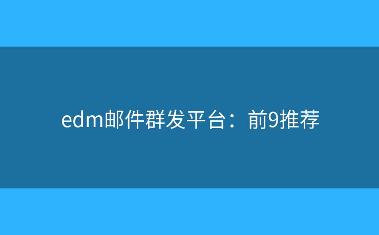 edm邮件群发平台：前9推荐