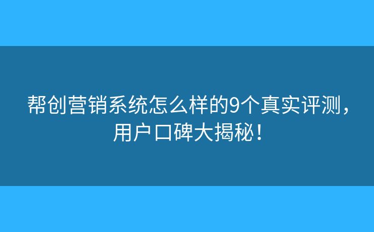 帮创营销系统怎么样的9个真实评测，用户口碑大揭秘！