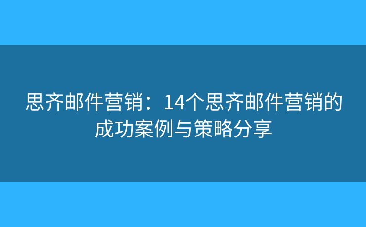思齐邮件营销：14个思齐邮件营销的成功案例与策略分享
