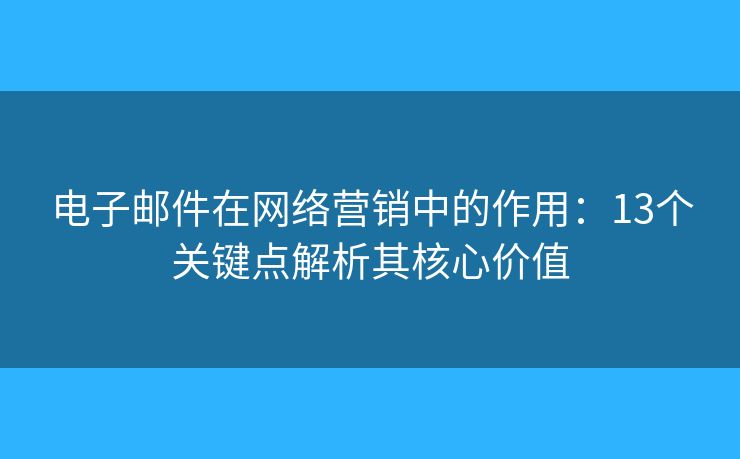 电子邮件在网络营销中的作用：13个关键点解析其核心价值