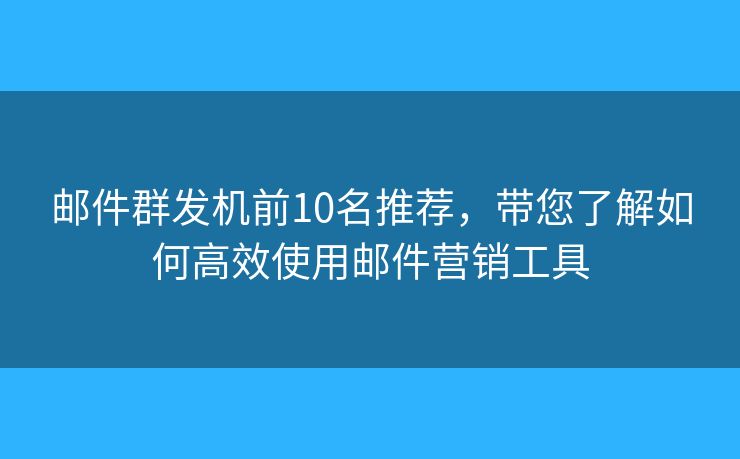 邮件群发机前10名推荐，带您了解如何高效使用邮件营销工具