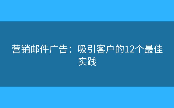 营销邮件广告：吸引客户的12个最佳实践