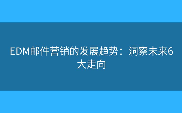 EDM邮件营销的发展趋势:洞察未来6大走向 EDM邮件营销的发展趋势:洞察未来6大走向