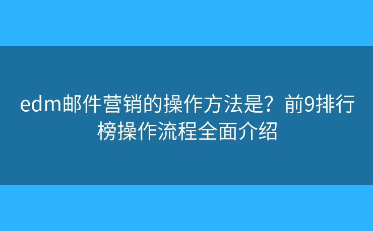 edm邮件营销的操作方法是？前9排行榜操作流程全面介绍