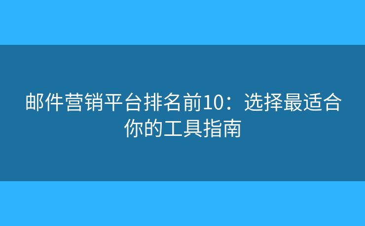 邮件营销平台排名前10：选择最适合你的工具指南