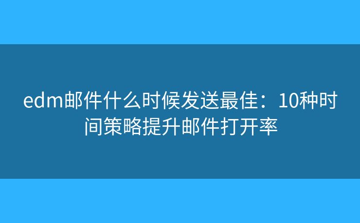 edm邮件什么时候发送最佳：10种时间策略提升邮件打开率