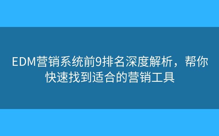 EDM营销系统前9排名深度解析，帮你快速找到适合的营销工具