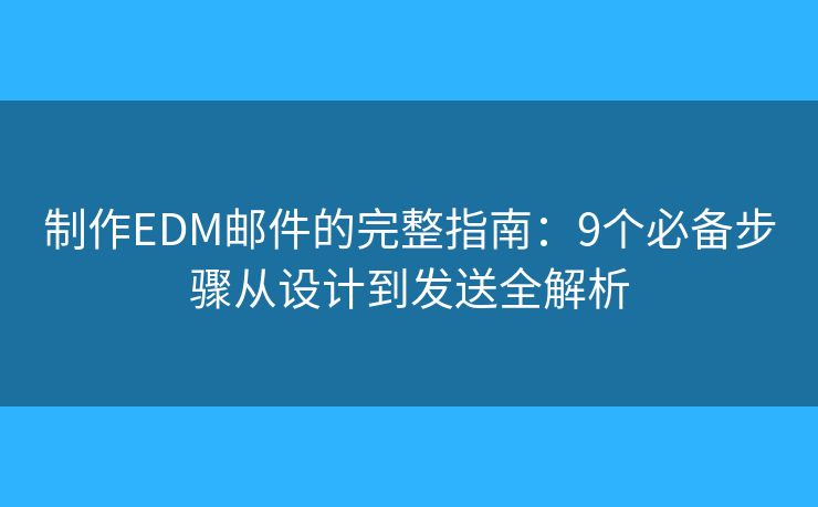 制作EDM邮件的完整指南：9个必备步骤从设计到发送全解析