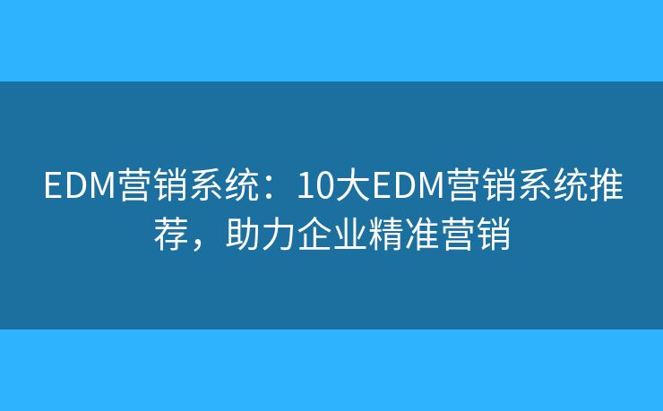 EDM营销系统：10大EDM营销系统推荐，助力企业精准营销
