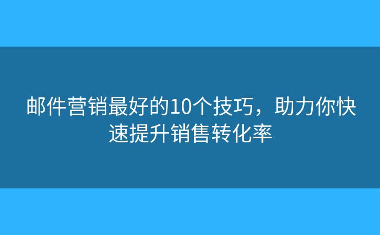 邮件营销最好的10个技巧，助力你快速提升销售转化率