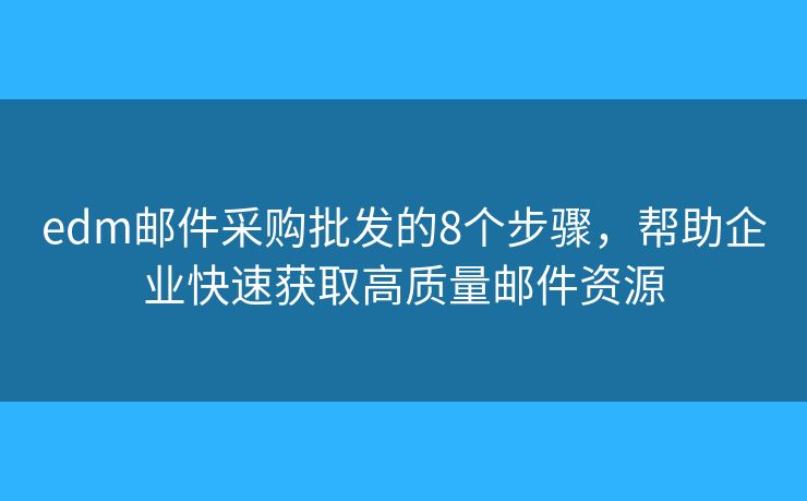 edm邮件采购批发的8个步骤，帮助企业快速获取高质量邮件资源