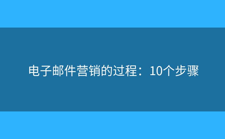 电子邮件营销的过程：10个步骤