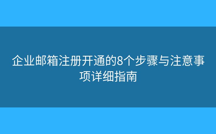 企业邮箱注册开通的8个步骤与注意事项详细指南