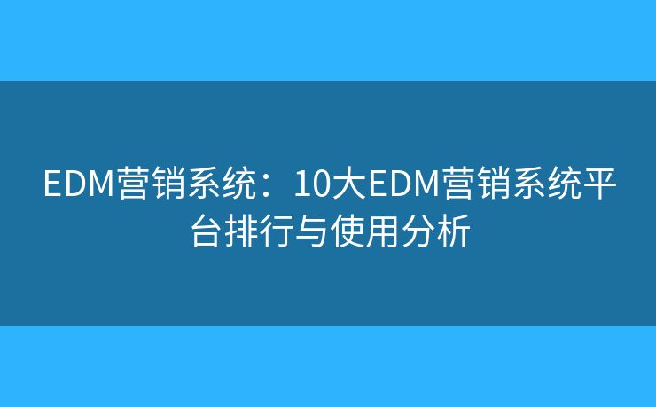 EDM营销系统：10大EDM营销系统平台排行与使用分析