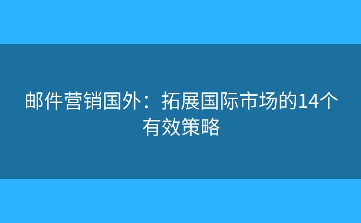 邮件营销国外：拓展国际市场的14个有效策略