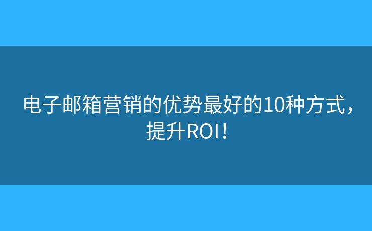 电子邮箱营销的优势最好的10种方式,提升ROI! 电子邮箱营销的优势最好的10种方式,提升ROI!