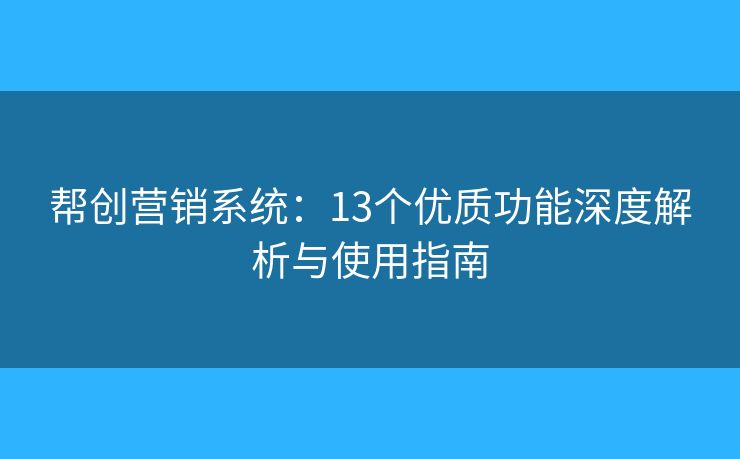帮创营销系统：13个优质功能深度解析与使用指南