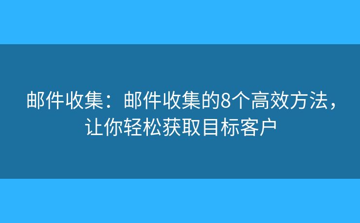 邮件收集：邮件收集的8个高效方法，让你轻松获取目标客户