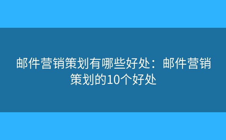 邮件营销策划有哪些好处：邮件营销策划的10个好处