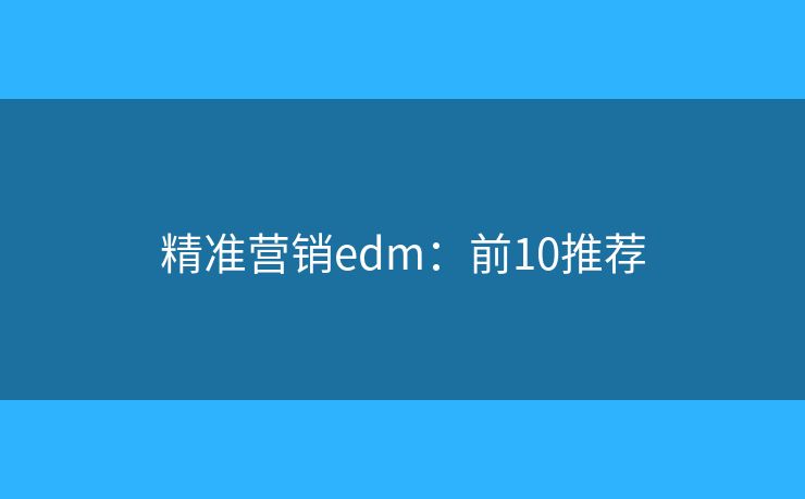 精准营销edm:前10推荐 精准营销edm:前10推荐