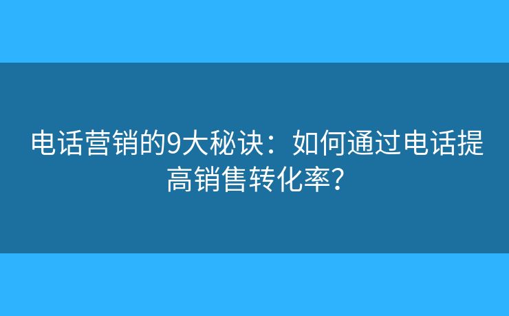 电话营销的9大秘诀：如何通过电话提高销售转化率？