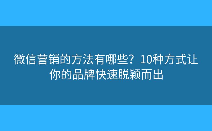 微信营销的方法有哪些？10种方式让你的品牌快速脱颖而出