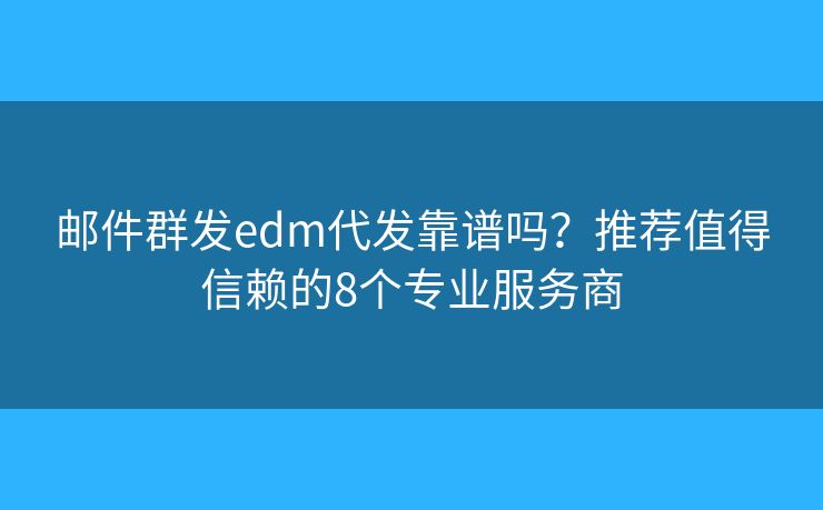 邮件群发edm代发靠谱吗？推荐值得信赖的8个专业服务商