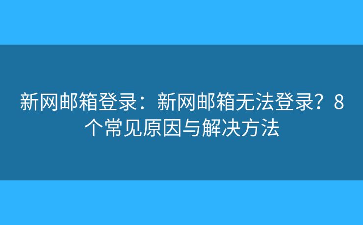 新网邮箱登录：新网邮箱无法登录？8个常见原因与解决方法