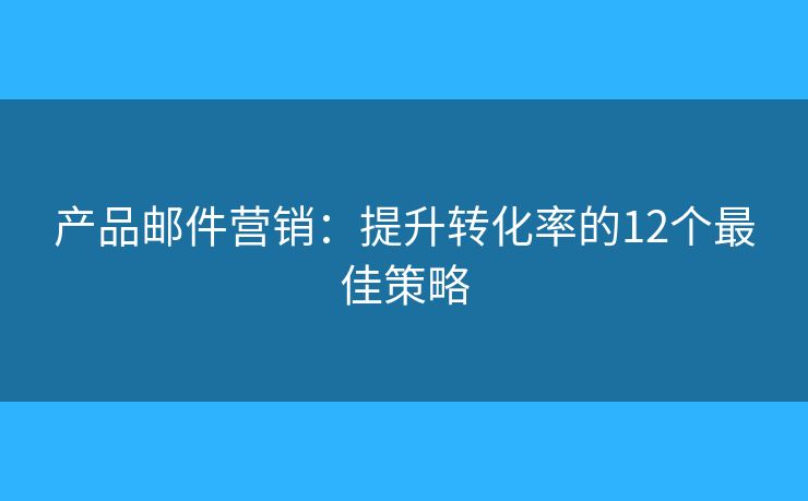 产品邮件营销:提升转化率的12个最佳策略 产品邮件营销:提升转化率的12个最佳策略