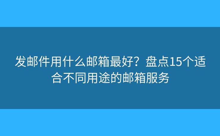发邮件用什么邮箱最好？盘点15个适合不同用途的邮箱服务