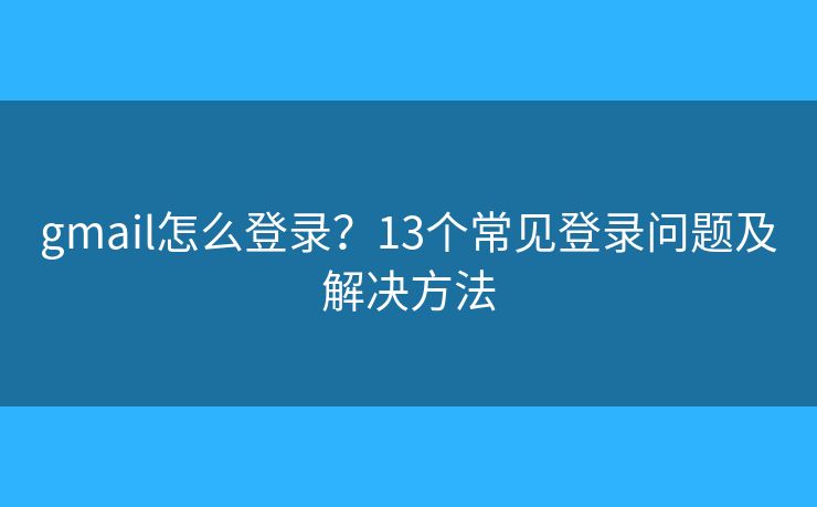 gmail怎么登录？13个常见登录问题及解决方法