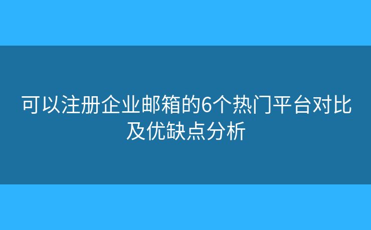 可以注册企业邮箱的6个热门平台对比及优缺点分析