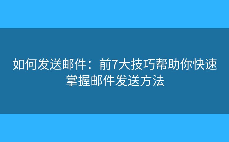 如何发送邮件：前7大技巧帮助你快速掌握邮件发送方法