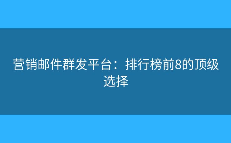 营销邮件群发平台：排行榜前8的顶级选择