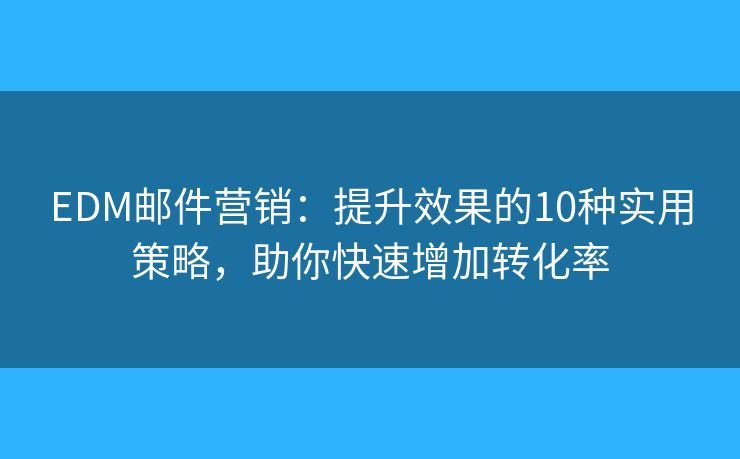 EDM邮件营销：提升效果的10种实用策略，助你快速增加转化率