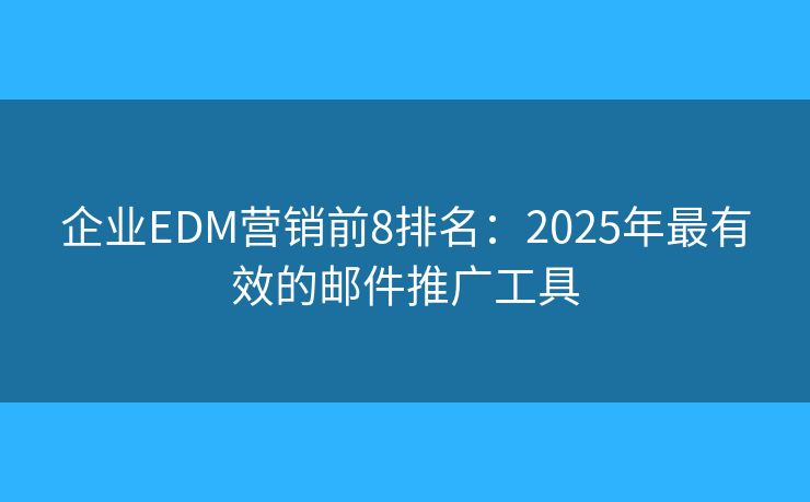 企业EDM营销前8排名：2025年最有效的邮件推广工具