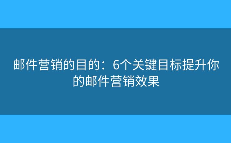 邮件营销的目的：6个关键目标提升你的邮件营销效果