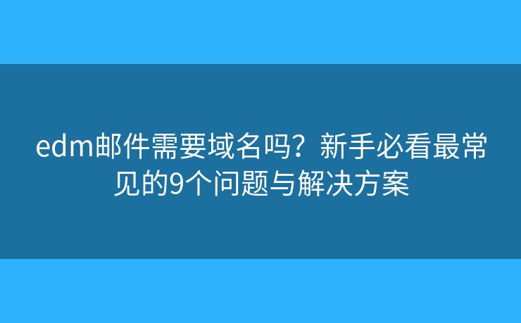 edm邮件需要域名吗？新手必看最常见的9个问题与解决方案