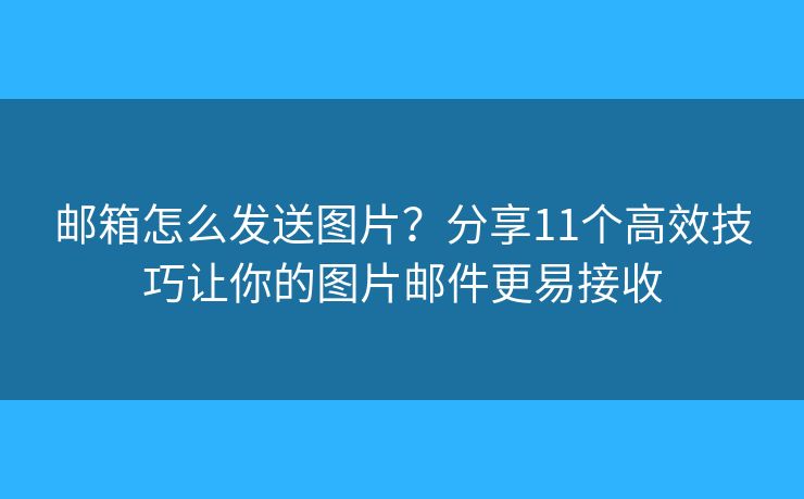 邮箱怎么发送图片?分享11个高效技巧让你的图片邮件更易接收 邮箱怎么发送图片?分享11个高效技巧让你的图片邮件更易接收