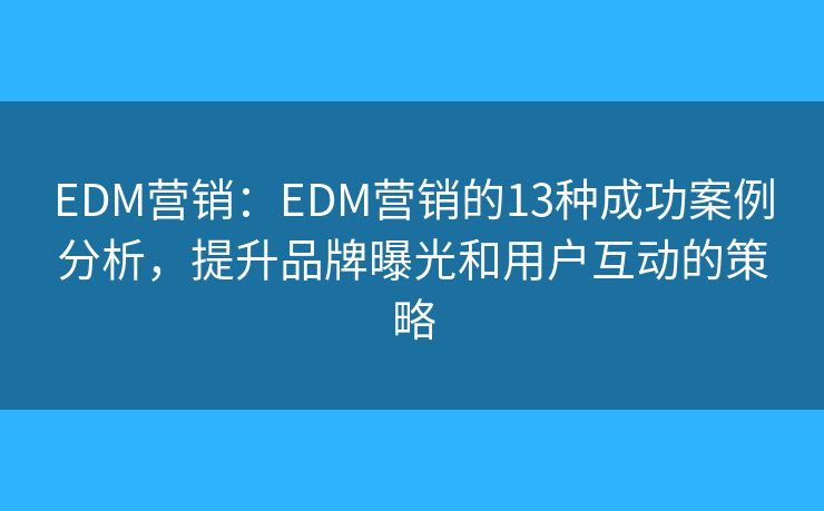 EDM营销：EDM营销的13种成功案例分析，提升品牌曝光和用户互动的策略